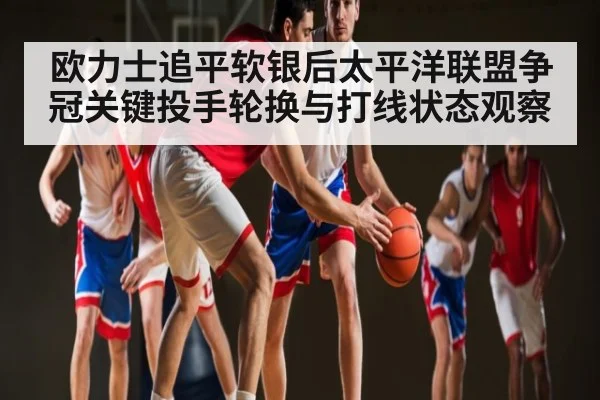 欧力士追平软银后太平洋联盟争冠关键投手轮换与打线状态观察